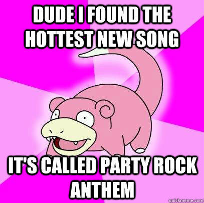 Dude i found the hottest new song It's called Party Rock  Anthem  Slowpoke