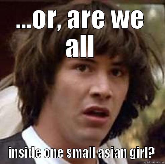 ...OR, ARE WE ALL INSIDE ONE SMALL ASIAN GIRL? conspiracy keanu