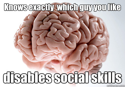 Knows exactly  which guy you like disables social skills   Scumbag Brain