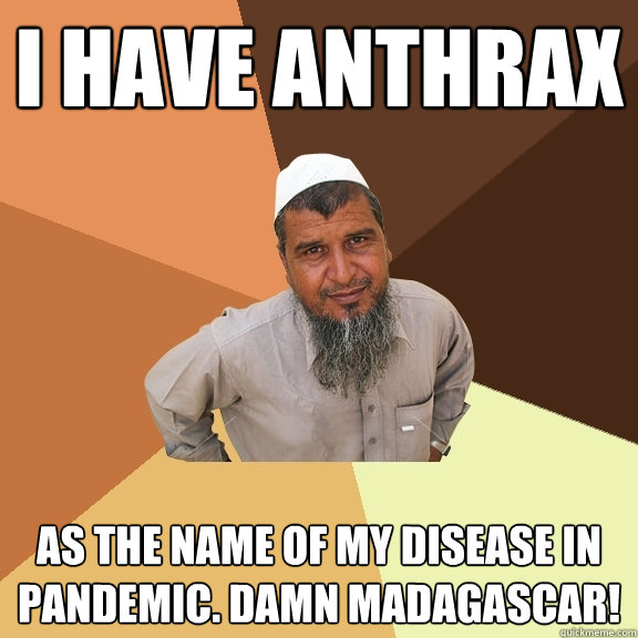 i have anthrax as the name of my disease in Pandemic. Damn madagascar!  Ordinary Muslim Man