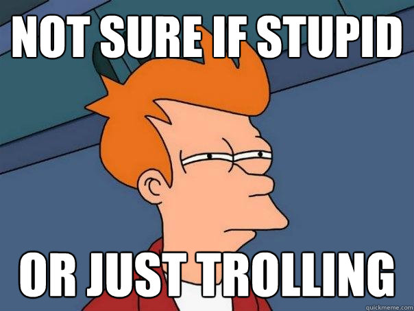not sure if stupid or just trolling  Futurama Fry