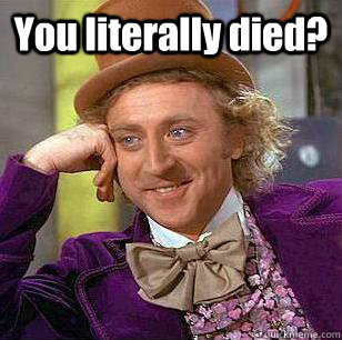 You literally died?  Condescending Wonka