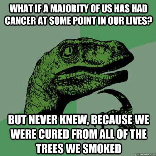 What if a majority of us has had cancer at some point in our lives? But never knew, because we were cured from all of the trees we smoked  Philosoraptor