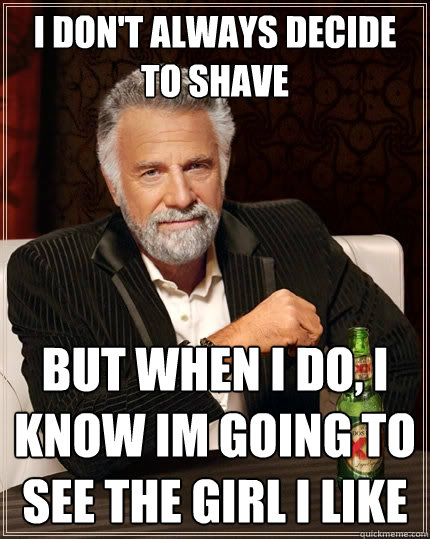 I don't always decide to shave but when I do, I know im going to see the girl i like  The Most Interesting Man In The World