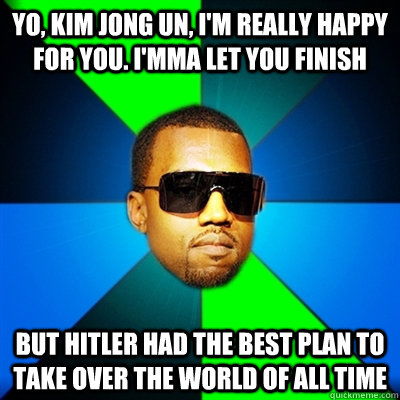 Yo, Kim Jong Un, I'm really happy for you. I'mma let you finish But Hitler had the best plan to take over the world of all time  Interrupting Kanye