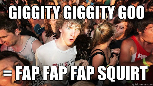 giggity giggity goo = fap fap fap squirt  Sudden Clarity Clarence