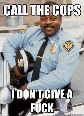 call the cops i don't give a fuck  Call the cops