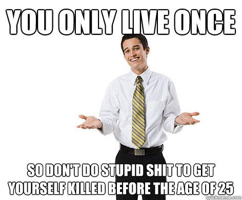 You Only Live Once so don't do stupid shit to get yourself killed before the age of 25 - You Only Live Once so don't do stupid shit to get yourself killed before the age of 25  reasonable young adult