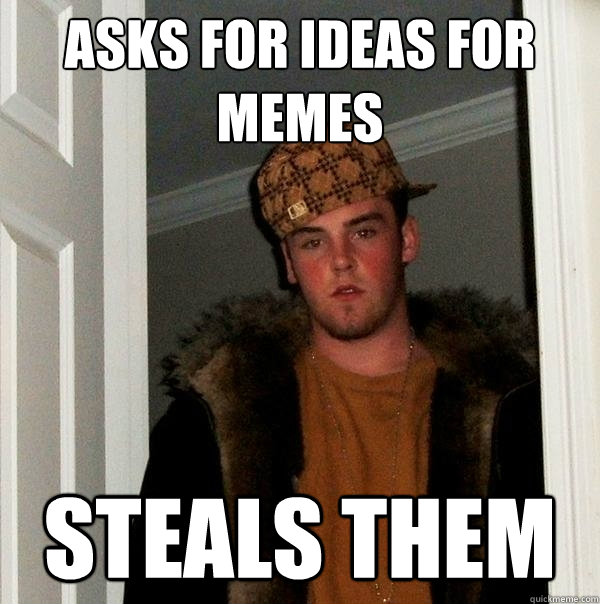 asks for ideas for memes steals them 
 - asks for ideas for memes steals them 
  Scumbag Steve