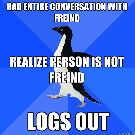 had entire conversation with freind realize person is not freind logs out  Socially Awkward Penguin