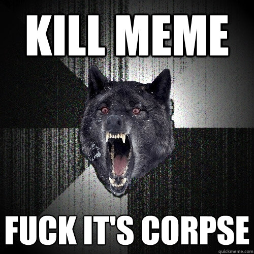 Kill meme fuck it's corpse  Insanity Wolf