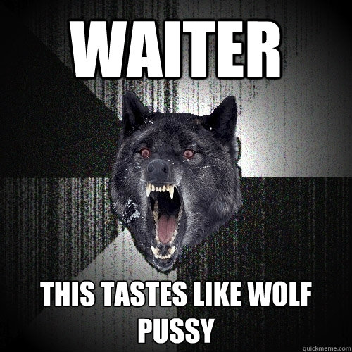 WAITER THIS TASTES LIKE WOLF PUSSY  Insanity Wolf