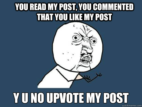 you read my post, you commented that you like my post y u no upvote my post  Y U No