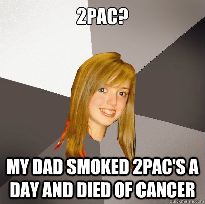 2pac?

 my dad smoked 2pac's a day and died of cancer  Musically Oblivious 8th Grader