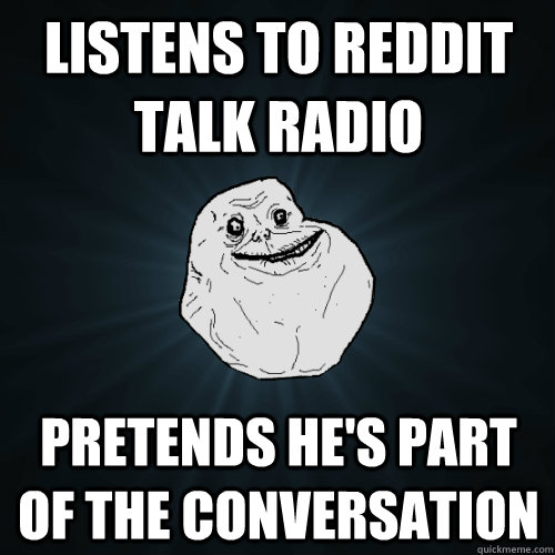 listens to reddit talk radio pretends he's part of the conversation  Forever Alone