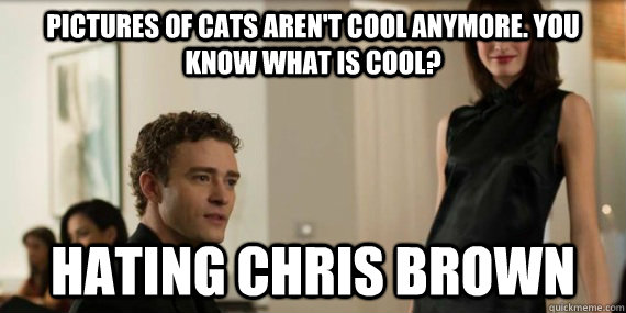 Pictures of cats aren't cool anymore. You know what is cool? Hating Chris Brown - Pictures of cats aren't cool anymore. You know what is cool? Hating Chris Brown  Thesocialnetwork