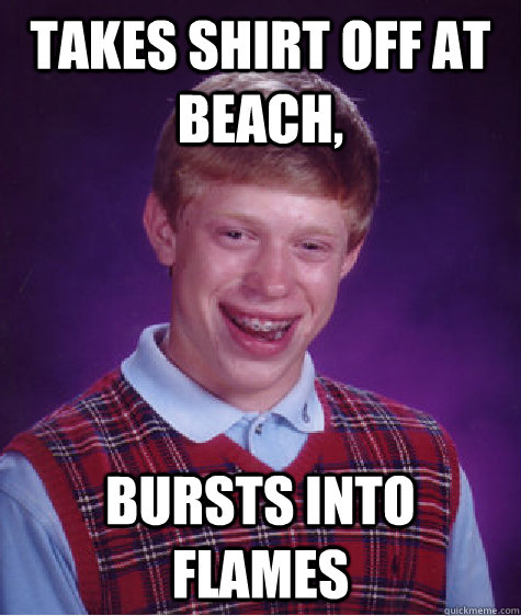 Takes shirt off at beach, bursts into flames  Bad Luck Brian