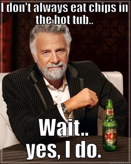 I DON'T ALWAYS EAT CHIPS IN THE HOT TUB.. WAIT.. YES, I DO. The Most Interesting Man In The World
