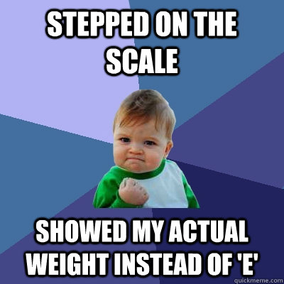 Stepped on the scale Showed my actual weight instead of 'E'  Success Kid