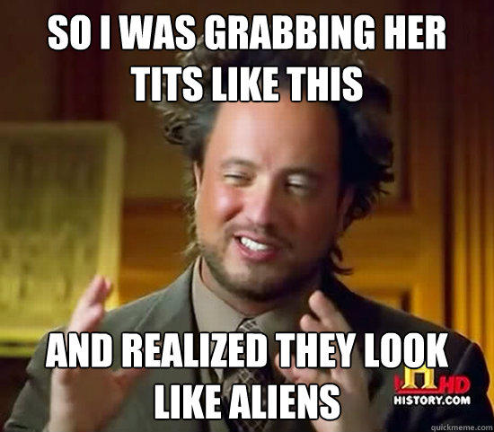 so i was grabbing her tits like this and realized they look like aliens - so i was grabbing her tits like this and realized they look like aliens  Ancient Aliens