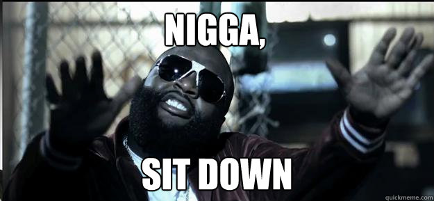Nigga, sit down  