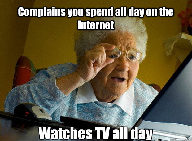 Complains you spend all day on the Internet Watches TV all day  Grandma finds the Internet