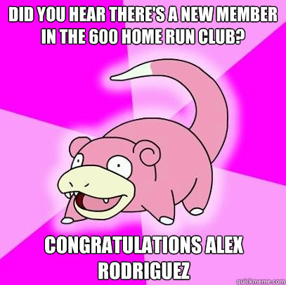 Did you hear there's a new member in the 600 home run club? congratulations alex rodriguez   Slowpoke