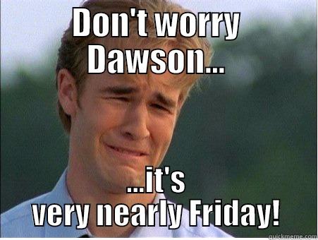 DON'T WORRY DAWSON... ...IT'S VERY NEARLY FRIDAY! 1990s Problems