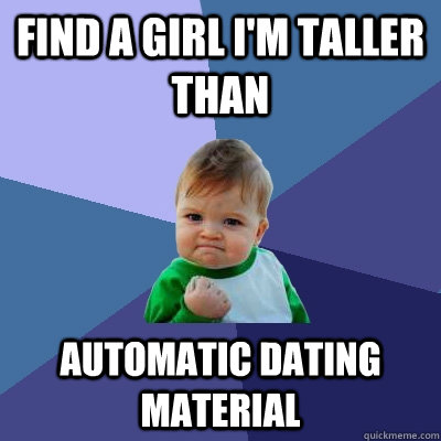 FIND A GIRL I'M TALLER THAN AUTOMATIC DATING MATERIAL  Success Kid