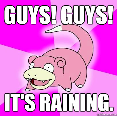 Guys! Guys! It's raining.  Slowpoke
