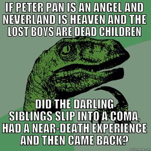 IF PETER PAN IS AN ANGEL AND NEVERLAND IS HEAVEN AND THE LOST BOYS ARE DEAD CHILDREN DID THE DARLING SIBLINGS SLIP INTO A COMA, HAD A NEAR-DEATH EXPERIENCE AND THEN CAME BACK? Philosoraptor
