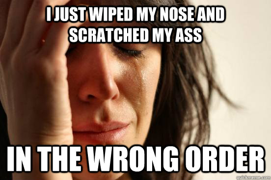 I just wiped my nose and scratched my ass in the wrong order  First World Problems