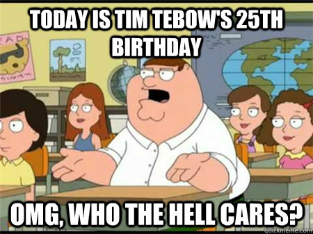 Today is TIm Tebow's 25th birthday OMG, Who the hell cares?  Who the hell cares