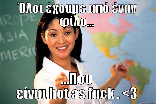 ΌΛΟΙ ΈΧΟΥΜΕ ΑΠΌ ΈΝΑΝ ΦΊΛΟ... ...ΠΟΥ ΕΊΝΑΙ HOT AS FUCK . <3 Unhelpful High School Teacher