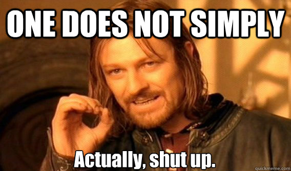 ONE DOES NOT SIMPLY Actually, shut up.   One Does Not Simply