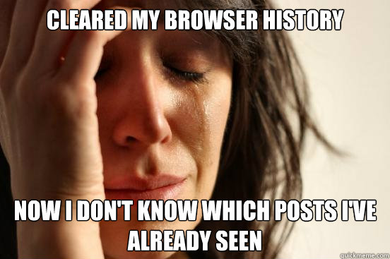 Cleared my browser history now i don't know which posts I've already seen  First World Problems