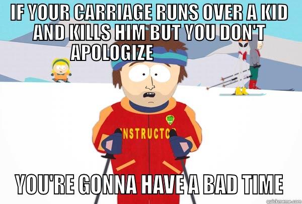 IF YOUR CARRIAGE RUNS OVER A KID AND KILLS HIM BUT YOU DON'T APOLOGIZE                      YOU'RE GONNA HAVE A BAD TIME Super Cool Ski Instructor
