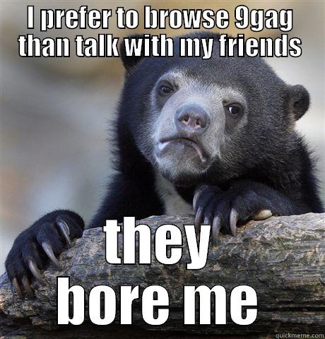 I PREFER TO BROWSE 9GAG THAN TALK WITH MY FRIENDS THEY BORE ME Confession Bear