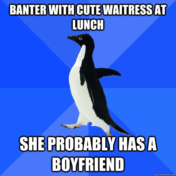 Banter with cute waitress at lunch She probably has a boyfriend  Socially Awkward Penguin