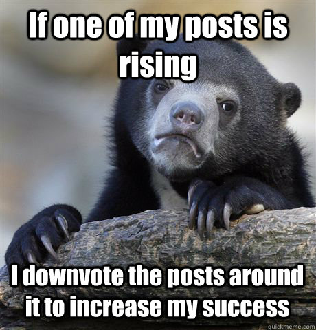 If one of my posts is rising I downvote the posts around it to increase my success  Confession Bear