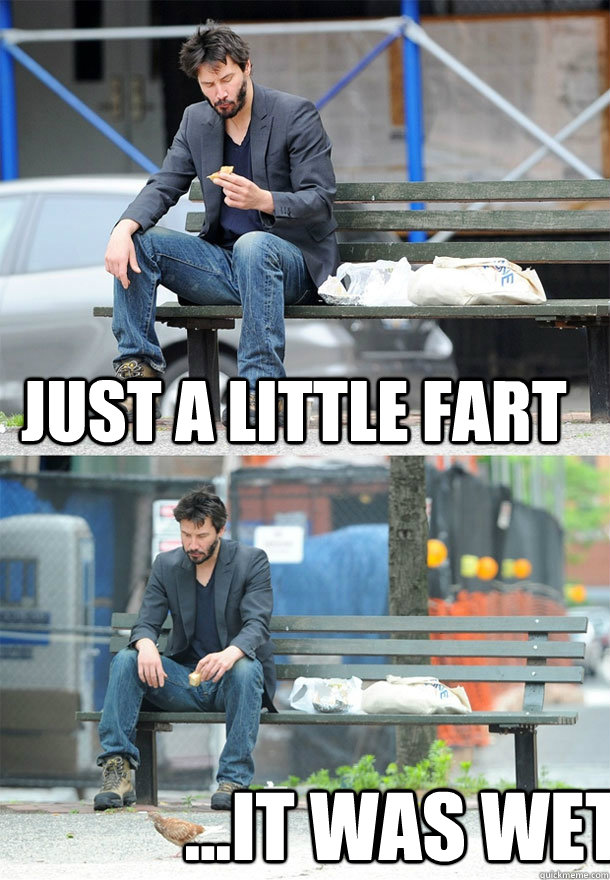 Just a little fart ...It was wet - Just a little fart ...It was wet  Sad Keanu