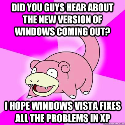 did you guys hear about the new version of windows coming out? i hope windows vista fixes all the problems in xp  Slowpoke