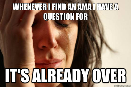 whenever i find an ama i have a question for it's already over  First World Problems
