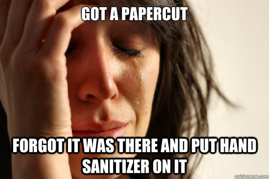 Got a papercut forgot it was there and put hand sanitizer on it  First World Problems