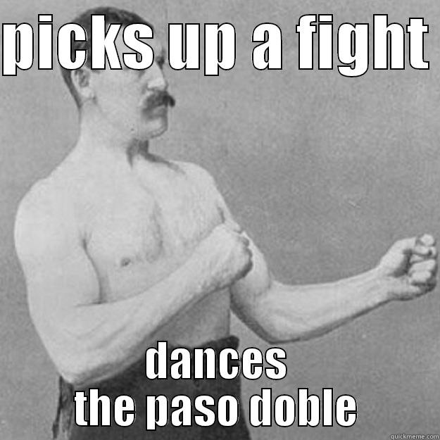 PICKS UP A FIGHT  DANCES THE PASO DOBLE overly manly man