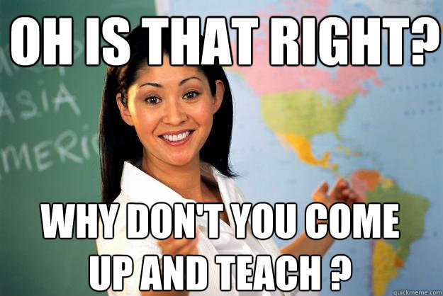 Oh is that right? Why don't you come up and teach ?  Unhelpful High School Teacher