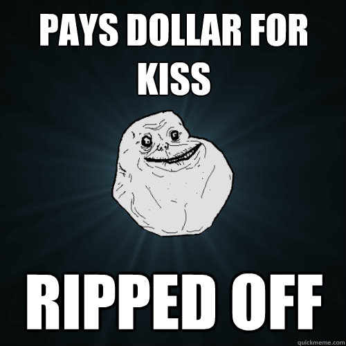 PAYS DOLLAR FOR KISS ripped off  Forever Alone