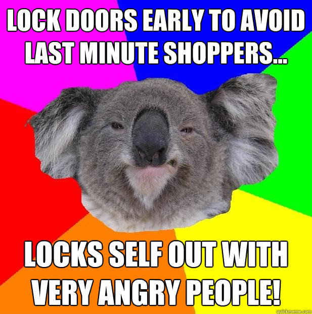 Lock doors early to avoid Last Minute Shoppers... Locks Self Out with very angry people! - Lock doors early to avoid Last Minute Shoppers... Locks Self Out with very angry people!  Incompetent coworker koala