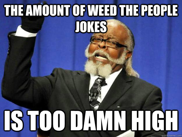 The amount of weed the people jokes is too damn high - The amount of weed the people jokes is too damn high  Toodamnhigh