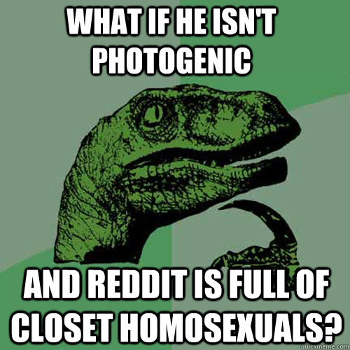 What if he isn't photogenic and reddit is full of closet homosexuals?  Philosoraptor